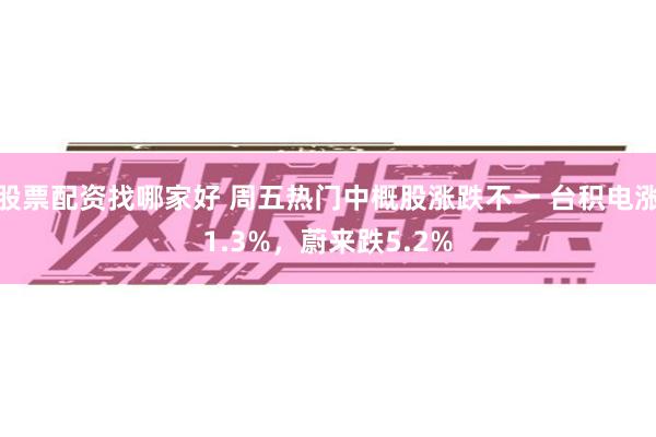 股票配资找哪家好 周五热门中概股涨跌不一 台积电涨1.3%，蔚来跌5.2%