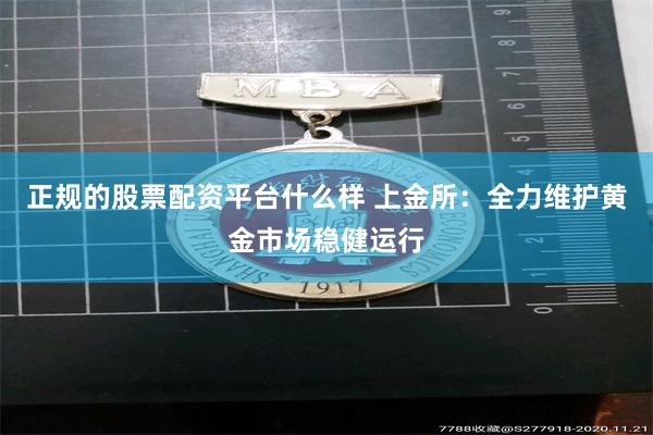 正规的股票配资平台什么样 上金所：全力维护黄金市场稳健运行