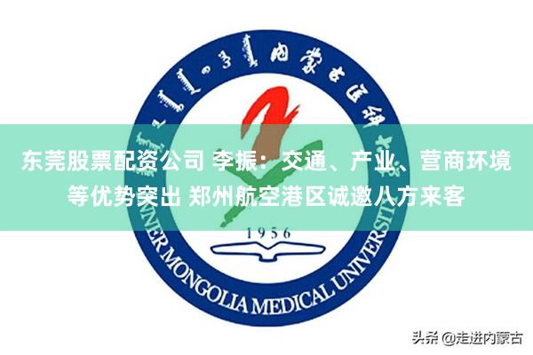 东莞股票配资公司 李振：交通、产业、营商环境等优势突出 郑州航空港区诚邀八方来客