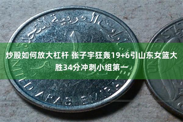 炒股如何放大杠杆 张子宇狂轰19+6引山东女篮大胜34分冲刺小组第一