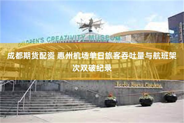 成都期货配资 惠州机场单日旅客吞吐量与航班架次双破纪录