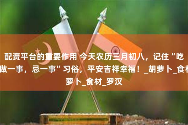 配资平台的重要作用 今天农历三月初八，记住“吃三样，做一事，忌一事”习俗，平安吉祥幸福！_胡萝卜_食材_罗汉