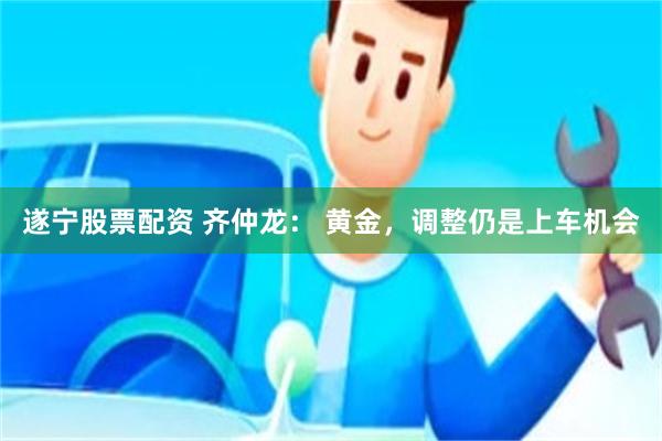 遂宁股票配资 齐仲龙： 黄金，调整仍是上车机会