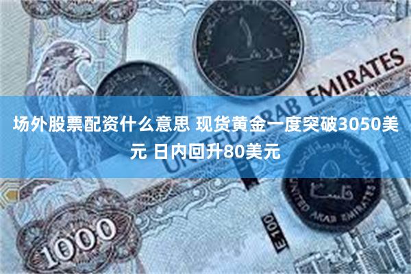 场外股票配资什么意思 现货黄金一度突破3050美元 日内回升80美元