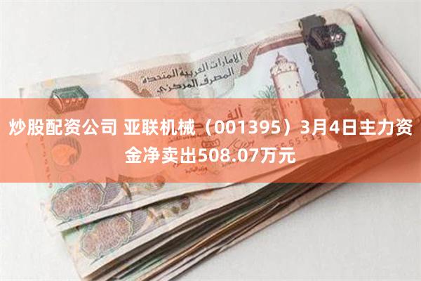 炒股配资公司 亚联机械（001395）3月4日主力资金净卖出508.07万元