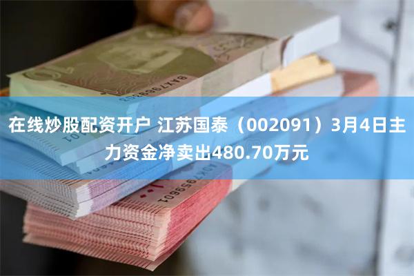 在线炒股配资开户 江苏国泰（002091）3月4日主力资金净卖出480.70万元