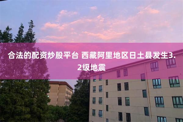 合法的配资炒股平台 西藏阿里地区日土县发生3.2级地震