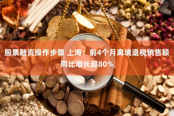 股票融资操作步骤 上海：前4个月离境退税销售额同比增长超80%