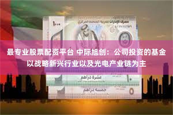 最专业股票配资平台 中际旭创：公司投资的基金以战略新兴行业以及光电产业链为主