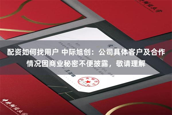 配资如何找用户 中际旭创：公司具体客户及合作情况因商业秘密不便披露，敬请理解