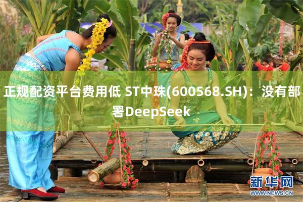 正规配资平台费用低 ST中珠(600568.SH)：没有部署DeepSeek