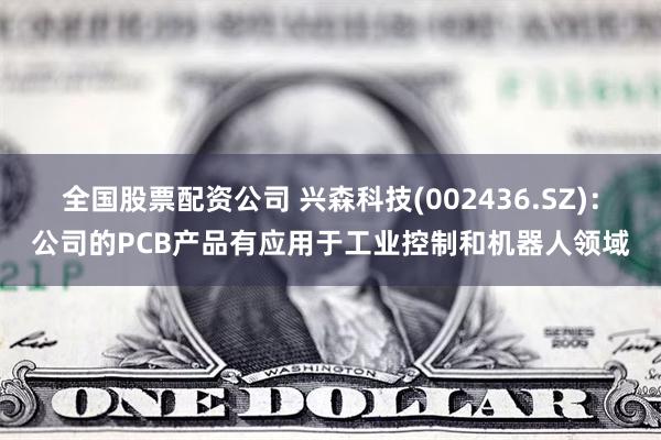 全国股票配资公司 兴森科技(002436.SZ)：公司的PCB产品有应用于工业控制和机器人领域