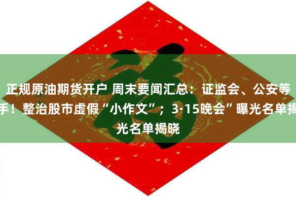 正规原油期货开户 周末要闻汇总：证监会、公安等联手！整治股市虚假“小作文”；3·15晚会”曝光名单揭晓