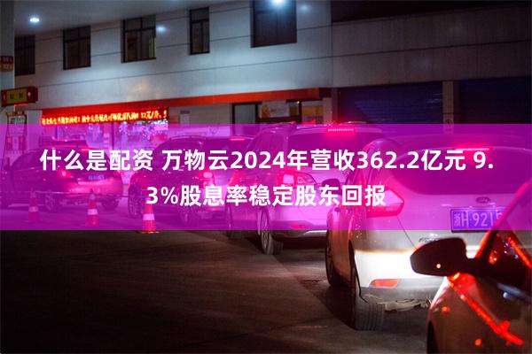 什么是配资 万物云2024年营收362.2亿元 9.3%股息率稳定股东回报