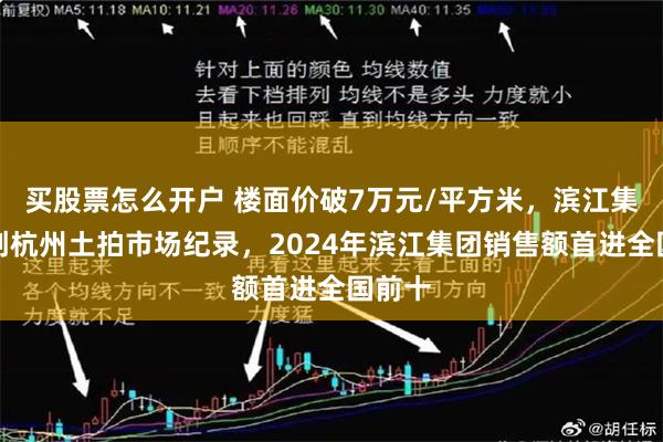 买股票怎么开户 楼面价破7万元/平方米，滨江集团再创杭州土拍市场纪录，2024年滨江集团销售额首进全国前十