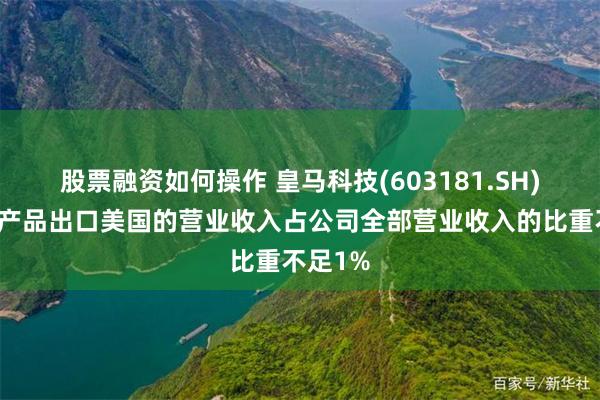 股票融资如何操作 皇马科技(603181.SH)：公司产品出口美国的营业收入占公司全部营业收入的比重不足1%
