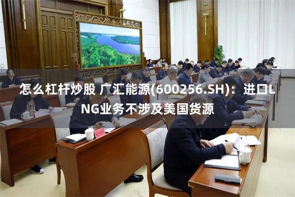 怎么杠杆炒股 广汇能源(600256.SH)：进口LNG业务不涉及美国货源