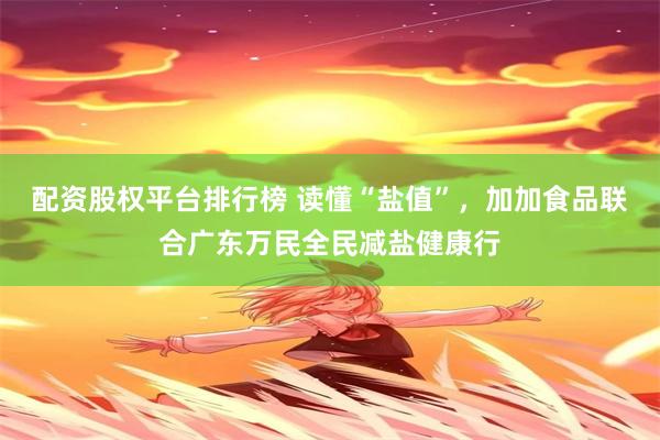 配资股权平台排行榜 读懂“盐值”，加加食品联合广东万民全民减盐健康行