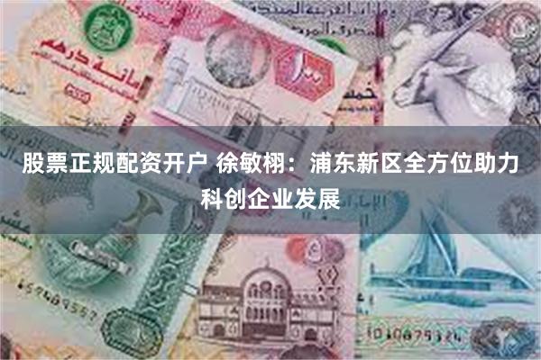 股票正规配资开户 徐敏栩：浦东新区全方位助力科创企业发展