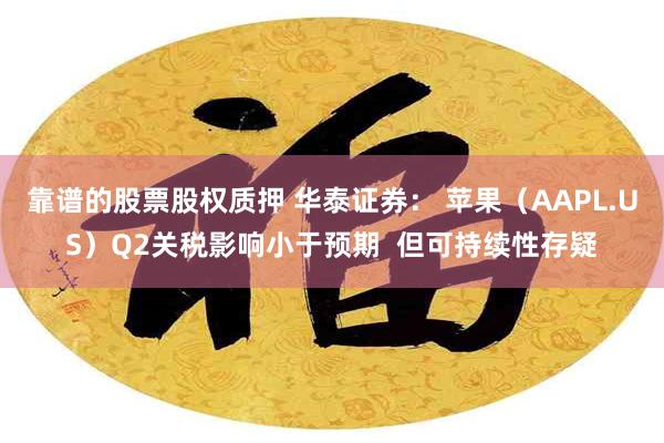 靠谱的股票股权质押 华泰证券： 苹果（AAPL.US）Q2关税影响小于预期  但可持续性存疑
