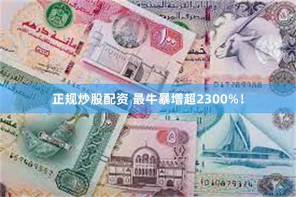 正规炒股配资 最牛暴增超2300%！