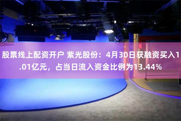 股票线上配资开户 紫光股份：4月30日获融资买入1.01亿元，占当日流入资金比例为13.44%