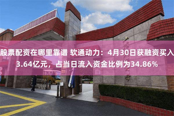 股票配资在哪里靠谱 软通动力：4月30日获融资买入3.64亿元，占当日流入资金比例为34.86%