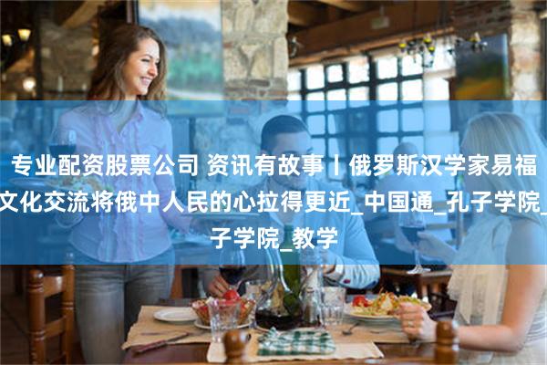 专业配资股票公司 资讯有故事丨俄罗斯汉学家易福成：文化交流将俄中人民的心拉得更近_中国通_孔子学院_教学