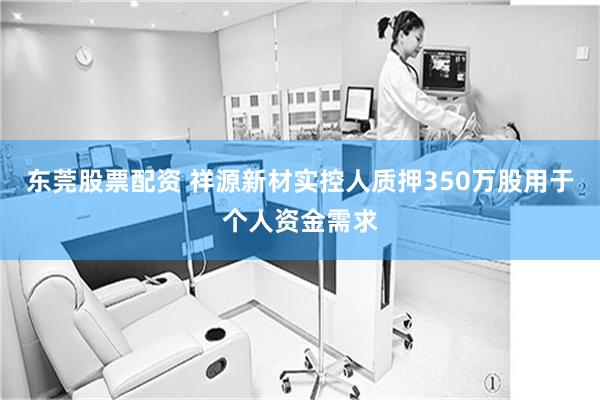 东莞股票配资 祥源新材实控人质押350万股用于个人资金需求