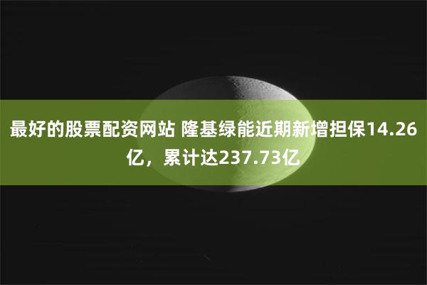 最好的股票配资网站 隆基绿能近期新增担保14.26亿，累计达237.73亿