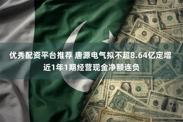 优秀配资平台推荐 唐源电气拟不超8.64亿定增 近1年1期经营现金净额连负