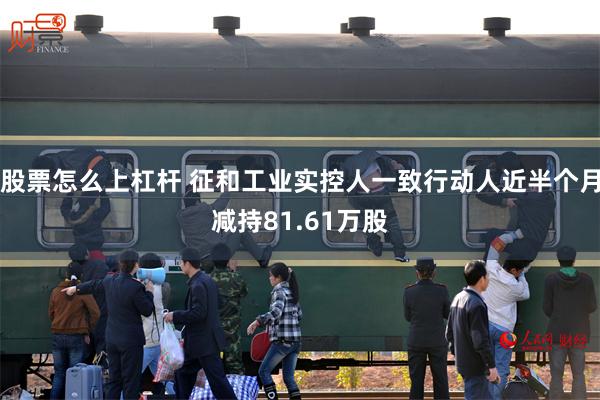 股票怎么上杠杆 征和工业实控人一致行动人近半个月减持81.61万股