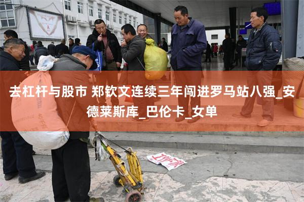 去杠杆与股市 郑钦文连续三年闯进罗马站八强_安德莱斯库_巴伦卡_女单