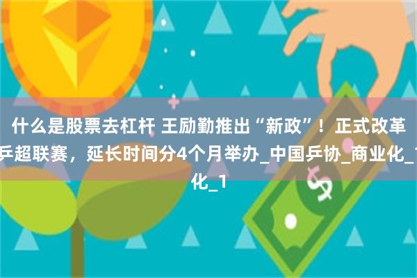 什么是股票去杠杆 王励勤推出“新政”！正式改革乒超联赛，延长时间分4个月举办_中国乒协_商业化_1