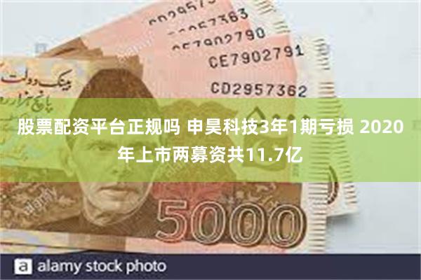 股票配资平台正规吗 申昊科技3年1期亏损 2020年上市两募资共11.7亿
