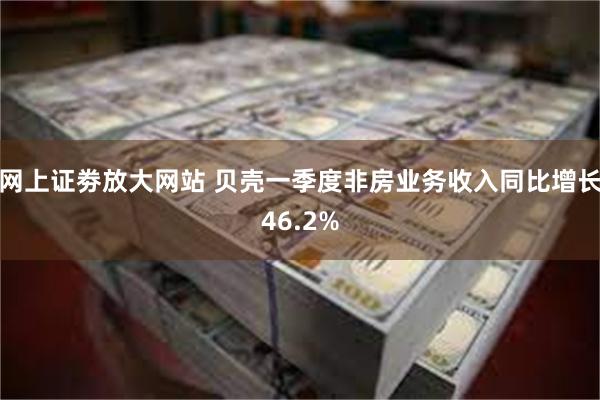 网上证劵放大网站 贝壳一季度非房业务收入同比增长46.2%