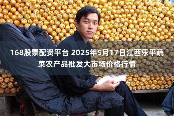 168股票配资平台 2025年5月17日江西乐平蔬菜农产品批发大市场价格行情