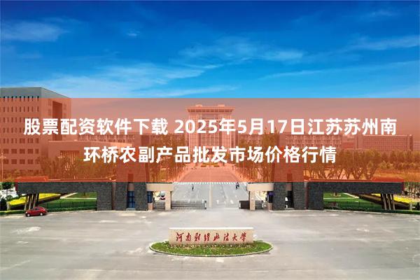 股票配资软件下载 2025年5月17日江苏苏州南环桥农副产品批发市场价格行情