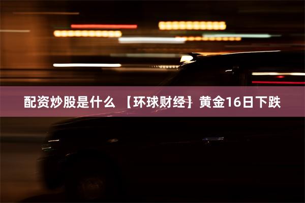 配资炒股是什么 【环球财经】黄金16日下跌