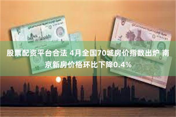 股票配资平台合法 4月全国70城房价指数出炉 南京新房价格环比下降0.4%