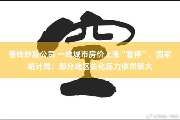 借钱炒股公司 一线城市房价上涨“暂停”，国家统计局：部分地区去化压力依然较大