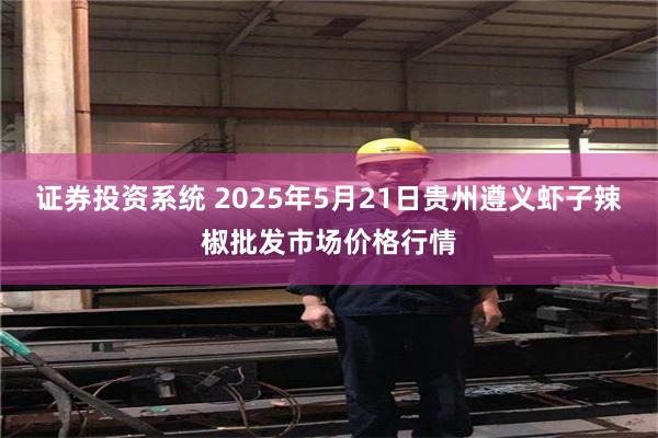 证券投资系统 2025年5月21日贵州遵义虾子辣椒批发市场价格行情