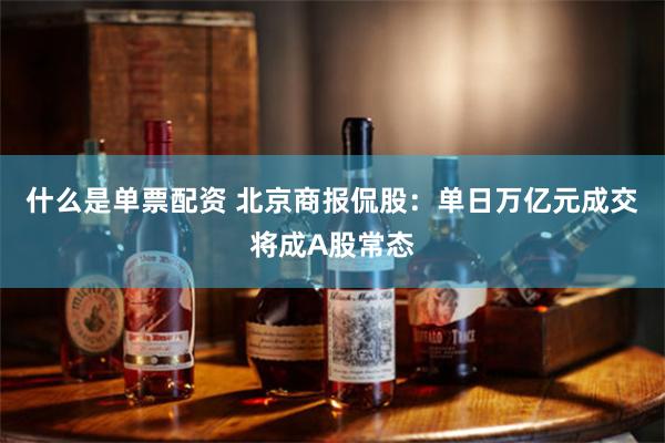 什么是单票配资 北京商报侃股：单日万亿元成交将成A股常态