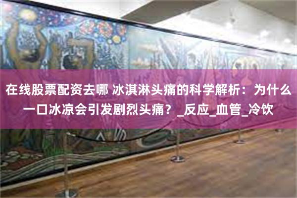 在线股票配资去哪 冰淇淋头痛的科学解析：为什么一口冰凉会引发剧烈头痛？_反应_血管_冷饮