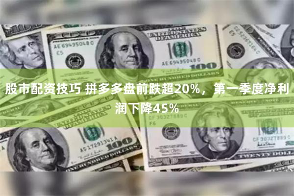 股市配资技巧 拼多多盘前跌超20%，第一季度净利润下降45%
