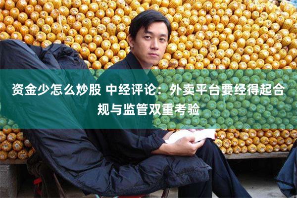 资金少怎么炒股 中经评论：外卖平台要经得起合规与监管双重考验