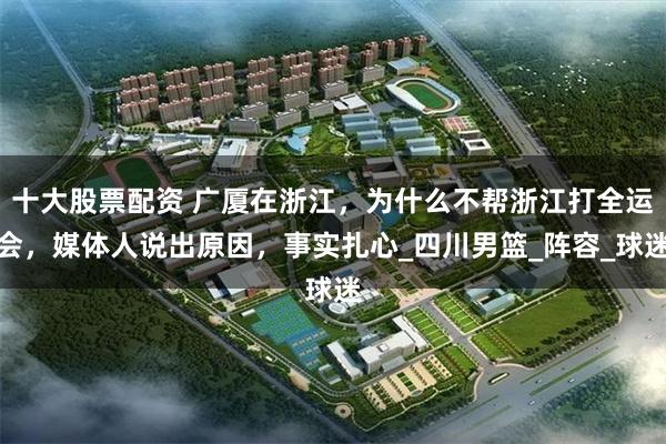 十大股票配资 广厦在浙江，为什么不帮浙江打全运会，媒体人说出原因，事实扎心_四川男篮_阵容_球迷