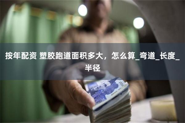 按年配资 塑胶跑道面积多大，怎么算_弯道_长度_半径
