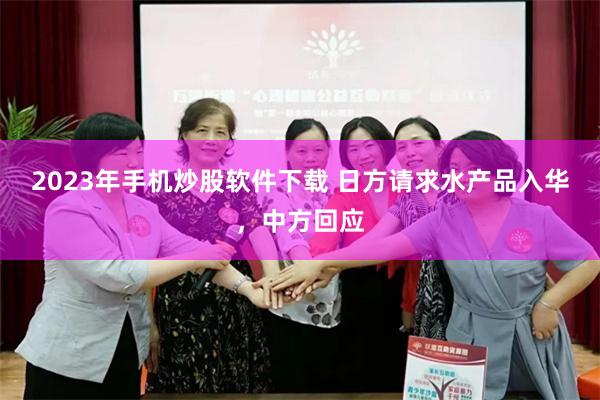 2023年手机炒股软件下载 日方请求水产品入华，中方回应