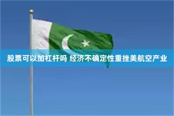股票可以加杠杆吗 经济不确定性重挫美航空产业